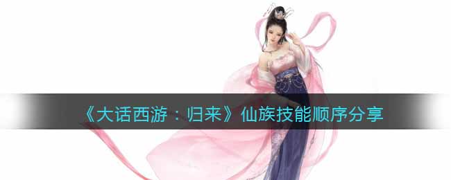 《大话西游：归来》仙族技能顺序分享(《大话西游：归来》仙族技能顺序分享)