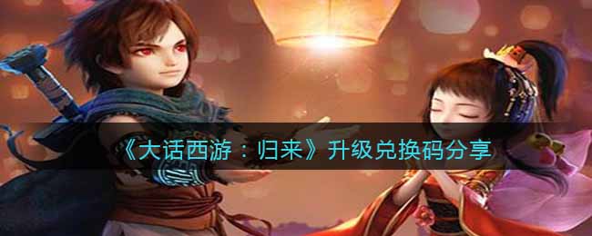 《大话西游：归来》升级兑换码分享(大话西游归来礼品码)