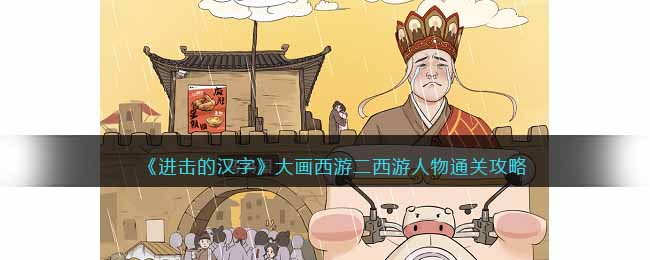 《进击的汉字》大画西游二西游人物通关攻略(进击的汉字关羽出征通关攻略)
