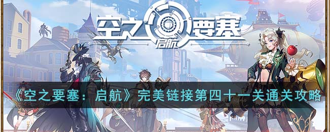 《空之要塞：启航》完美链接第四十一关通关攻略(空之要塞启航通关攻略)