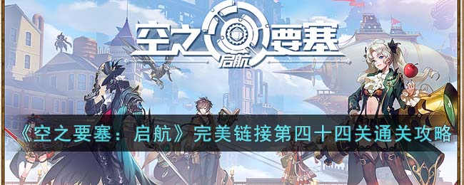 《空之要塞：启航》完美链接第四十四关通关攻略(空之要塞启航4-14通关攻略)