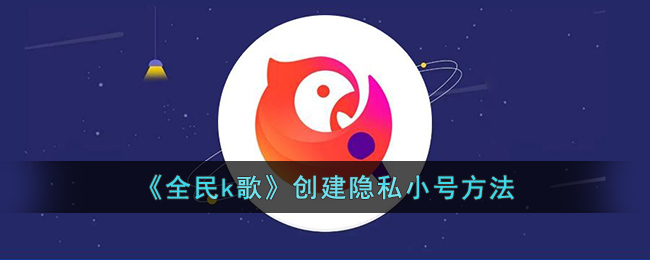 《全民k歌》创建隐私小号方法(全民k歌 隐私小号)