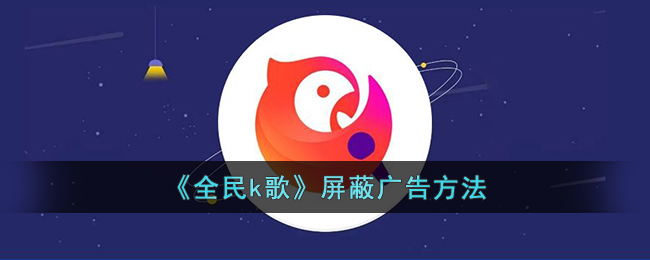 《全民k歌》屏蔽广告方法(全民k歌广告里的小女孩视频)