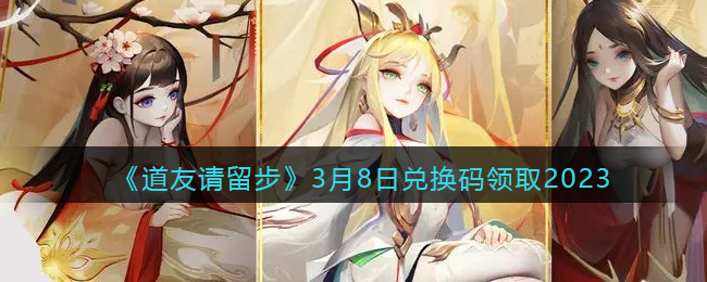 《道友请留步》3月8日兑换码领取2023(道友请留步兑换码最新有效的)