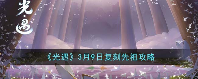 《光遇》3月9日复刻先祖攻略(光遇2月9日复刻先祖公布2023)