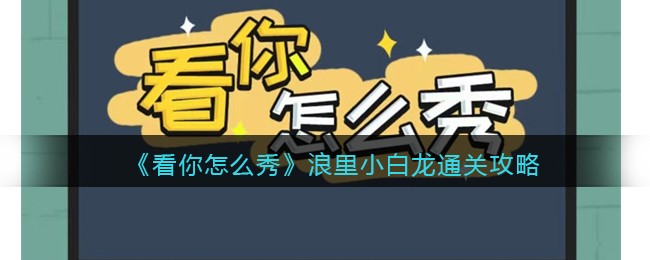 《看你怎么秀》浪里小白龙通关攻略(浪里小白龙攻略)