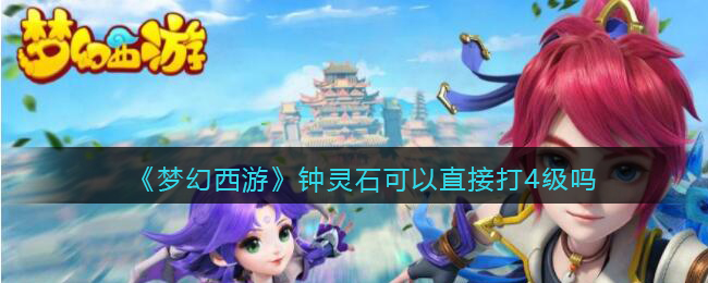 《梦幻西游》钟灵石可以直接打4级吗(梦幻西游钟灵石怎么取下来)