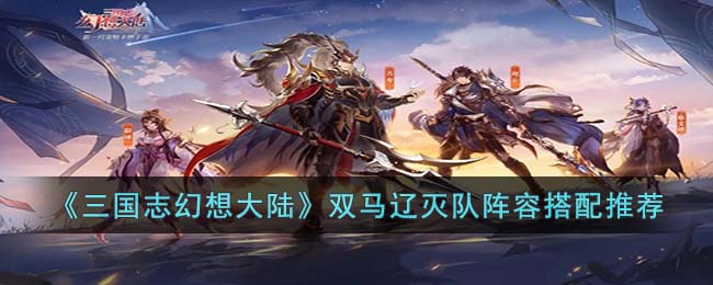《三国志幻想大陆》双马辽灭队阵容搭配推荐(三国志幻想大陆最强阵容搭配表)