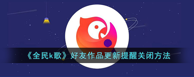 《全民k歌》好友作品更新提醒关闭方法(全民k歌提醒好友收听怎么关)