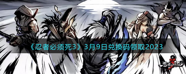 《忍者必须死3》3月9日兑换码领取2023(忍者必须死3兑换码最新2023)