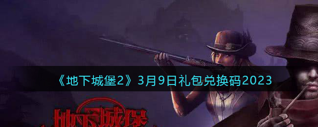 《地下城堡2》3月9日礼包兑换码2023(地下城堡2礼包码永久2023)