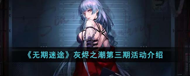 《无期迷途》灰烬之潮第三期活动介绍(无期迷途灰烬之潮攻略)