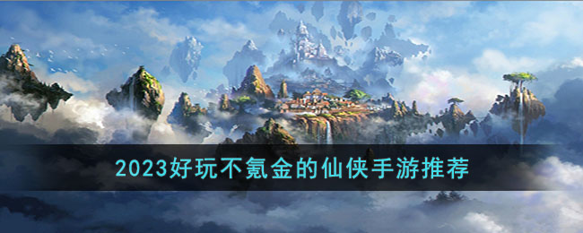 2023好玩不氪金的仙侠手游推荐(好玩不氪金的仙侠手游排行榜)