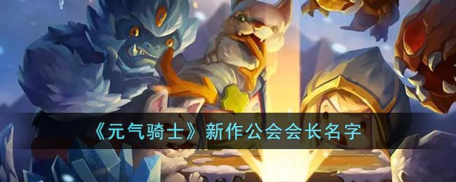 《元气骑士》新作公会会长名字(元气骑士角色的名字)