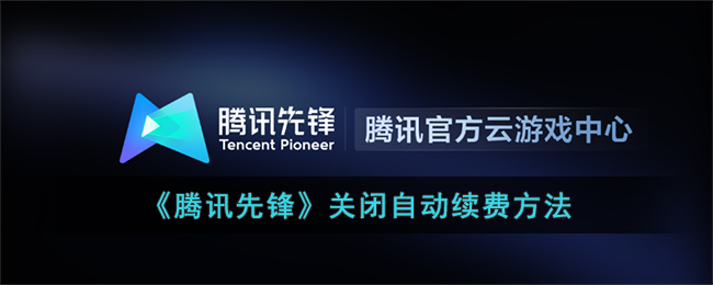 《腾讯先锋》关闭自动续费方法(腾讯云先锋官网)