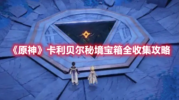 《原神》卡利贝尔秘境宝箱全收集攻略(原神卡利贝尔秘境在哪)