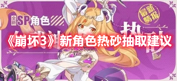 《崩坏3》新角色热砂抽取建议(崩坏3角色强度排行)
