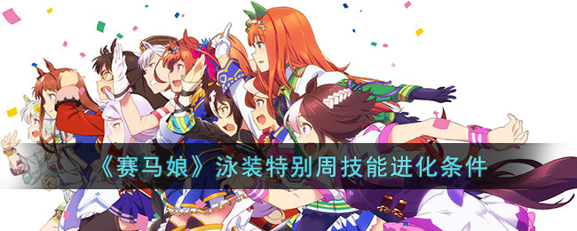 《赛马娘》泳装特别周技能进化条件(赛马娘手游特别周怎么养)
