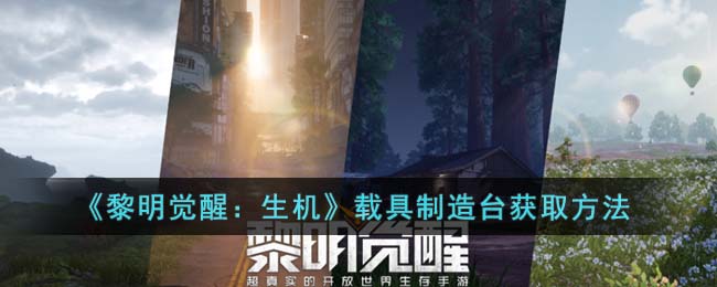 《黎明觉醒：生机》载具制造台获取方法(黎明觉醒生机面粉怎么获取)