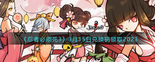 《忍者必须死3》3月15日兑换码领取2023(忍者必须死38月3日全部兑换码)