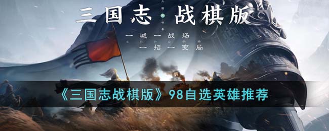 《三国志战棋版》98自选英雄推荐(三国志战棋版自选)