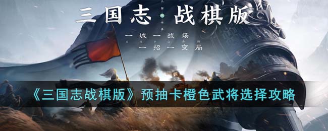 《三国志战棋版》预抽卡橙色武将选择攻略(三国志战棋系列)
