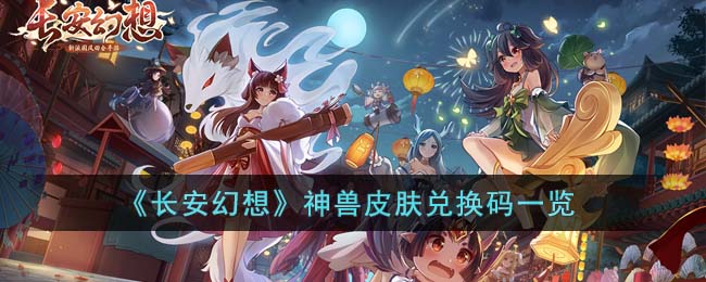 《长安幻想》神兽皮肤兑换码一览(长安幻想礼包码都有什么)