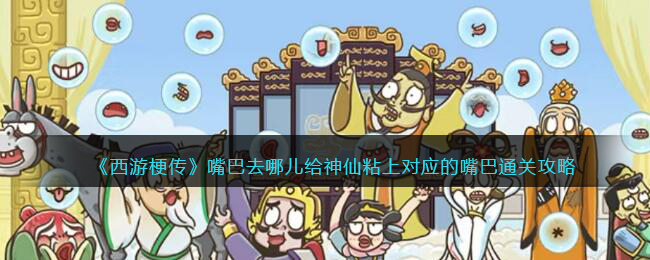 《西游梗传》嘴巴去哪儿给神仙粘上对应的嘴巴通关攻略(《西游梗传》嘴巴去哪儿给神仙粘上对应的嘴巴通关攻略)