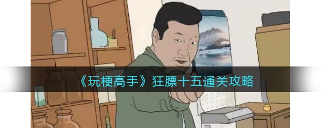 《玩梗高手》狂膘十五找到12处的不同​通关攻略(《玩梗高手》狂膘十五找到12处的不同​通关攻略)