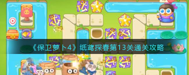 《保卫萝卜4》纸鸢探春第13关通关攻略(保卫萝卜4太空第14关攻略怎么过)