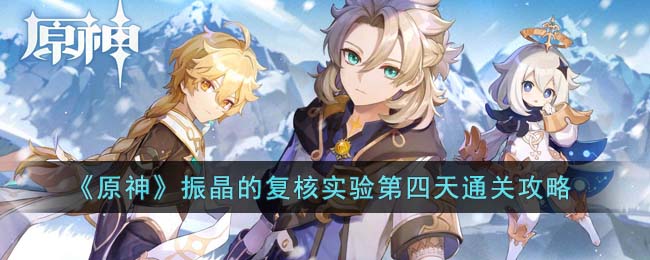 《原神》振晶的复核实验第四天通关攻略(《原神》振晶的复核实验第四天通关攻略)
