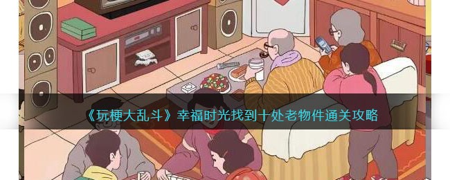 《玩梗大乱斗》幸福时光找到十处老物件通关攻略(玩梗大乱斗找到12种食物)