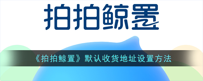 《拍拍鲸置》默认收货地址设置方法(拍拍鲸置官网地址)