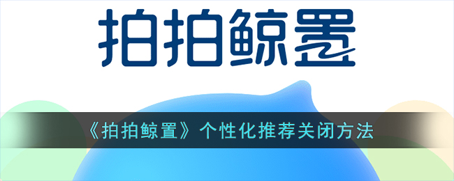 《拍拍鲸置》个性化推荐关闭方法(腾讯拍拍网关闭的原因)