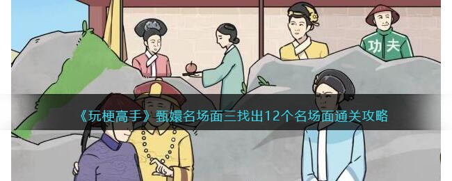 《玩梗高手》甄嬛名场面三找出12个名场面通关攻略(《玩梗高手》甄嬛名场面三找出12个名场面通关攻略)