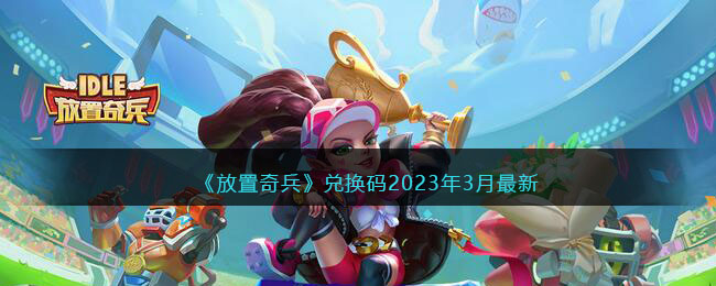 《放置奇兵》兑换码2023年3月最新(放置奇兵兑换码2023永久通用)