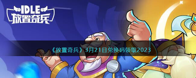 《放置奇兵》3月21日兑换码领取2023(放置奇兵2020最新兑换码)