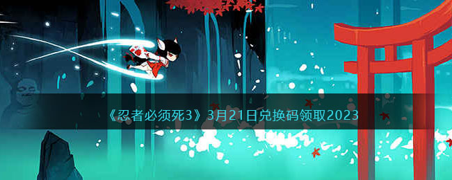 《忍者必须死3》3月21日兑换码领取2023(忍者必须死3兑换码2021年2月9日)