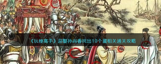《玩梗高手》迎娶孙尚香找出10个蛋相关通关攻略(玩梗高手攻略)
