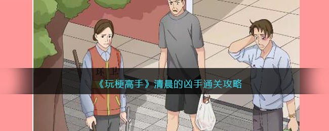 《玩梗高手》清晨的凶手通关攻略(玩梗高手全部通关攻略)