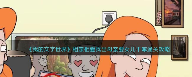 《我的文字世界》相亲相爱找出母亲要女儿干嘛通关攻略(《我的文字世界》相亲相爱找出母亲要女儿干嘛通关攻略)