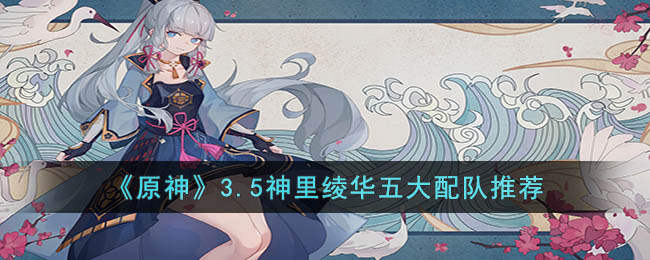 《原神》3.5神里绫华五大配队推荐(神里绫华突破材料绯樱绣球哪里卖)
