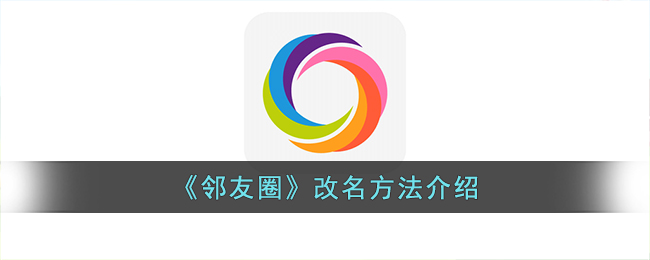 《邻友圈》改名方法介绍(邻友圈投诉电话)