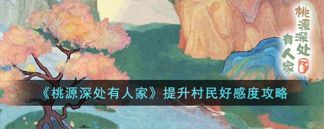 《桃源深处有人家》提升村民好感度攻略(怎样快速把村民好感度刷满)