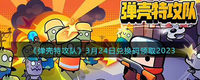 《弹壳特攻队》3月24日兑换码领取2023(2023弹壳特攻队什么时候更新)