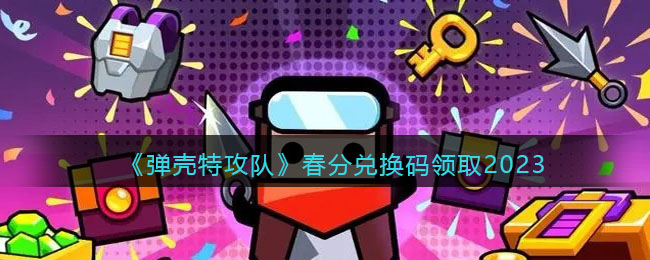 《弹壳特攻队》春分兑换码领取2023(弹壳jet li)