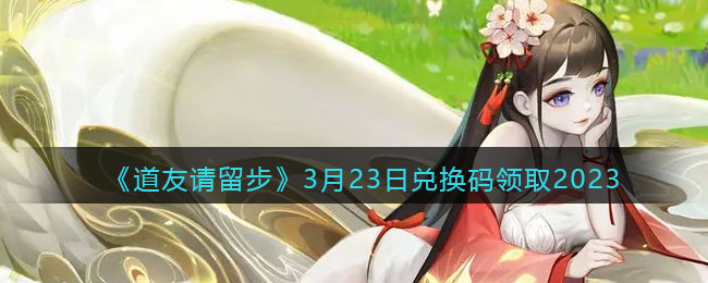 《道友请留步》3月23日兑换码领取2023(创造与魔法兑换码2023年3月20日)