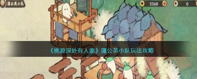 《桃源深处有人家》蒲公英小队玩法攻略(《桃源深处有人家》蒲公英小队玩法攻略)