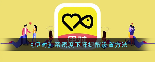 《伊对》亲密度下降提醒设置方法(伊对锁定情侣多久会掉)