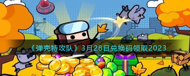 《弹壳特攻队》3月28日兑换码领取2023(弹壳特攻队兑换码2023年3月)